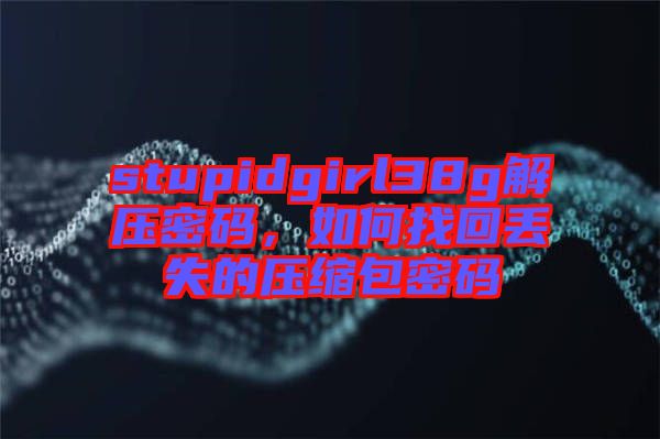 stupidgirl38g解壓密碼，如何找回丟失的壓縮包密碼
