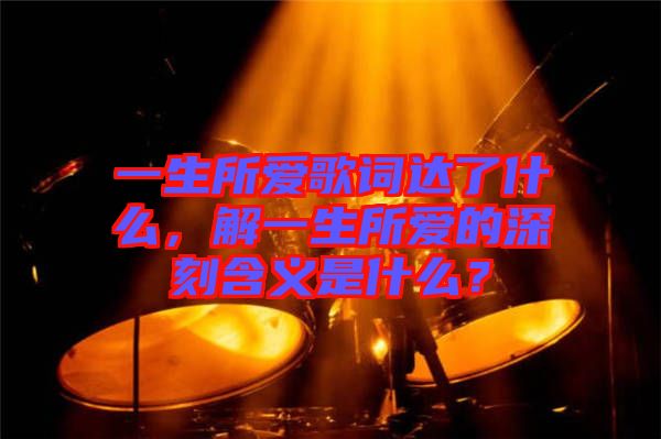 一生所愛歌詞達(dá)了什么，解一生所愛的深刻含義是什么？