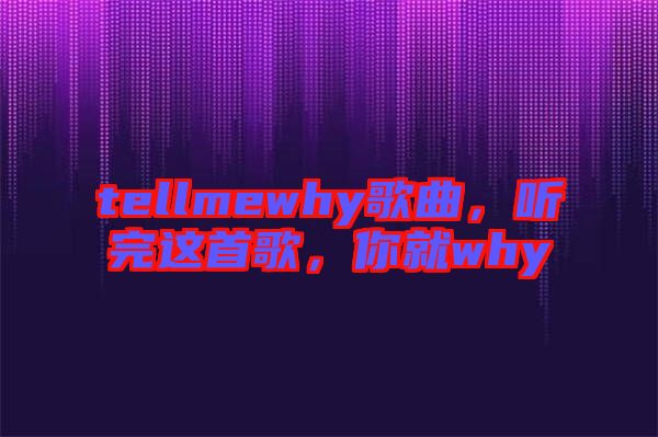 tellmewhy歌曲，聽完這首歌，你就why