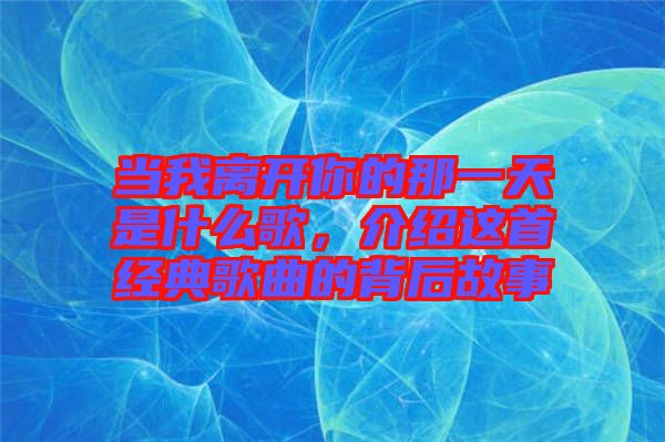 當我離開你的那一天是什么歌，介紹這首經(jīng)典歌曲的背后故事