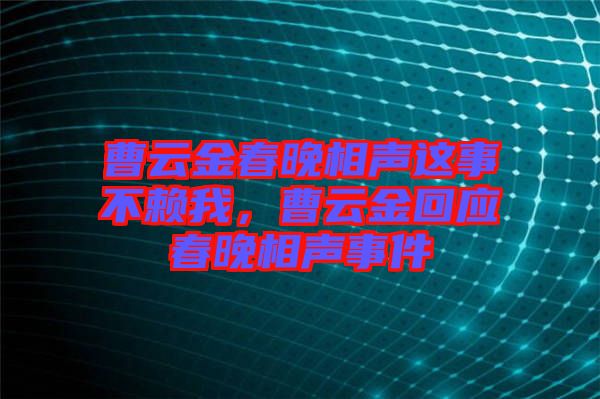 曹云金春晚相聲這事不賴(lài)我，曹云金回應(yīng)春晚相聲事件