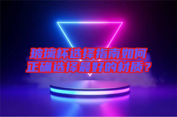 玻璃杯選擇指南如何正確選擇最好的材質(zhì)？