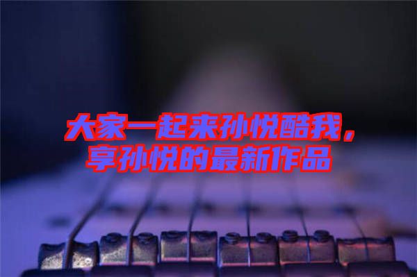 大家一起來孫悅酷我，享孫悅的最新作品