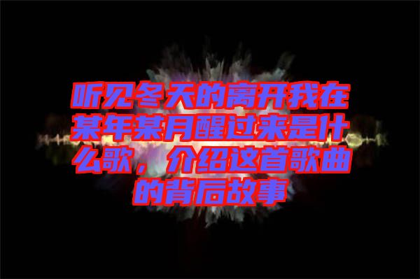 聽見冬天的離開我在某年某月醒過來是什么歌，介紹這首歌曲的背后故事