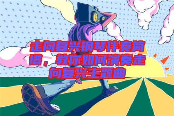 走向復興鋼琴伴奏簡譜，教你如何演奏走向復興主題曲