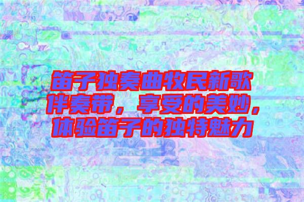 笛子獨奏曲牧民新歌伴奏帶，享受的美妙，體驗笛子的獨特魅力