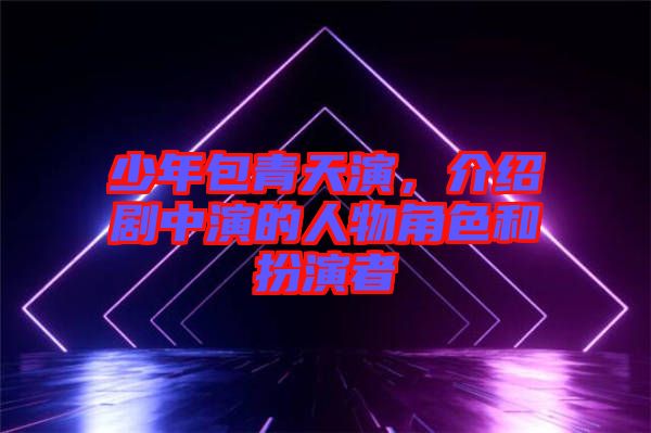少年包青天演，介紹劇中演的人物角色和扮演者