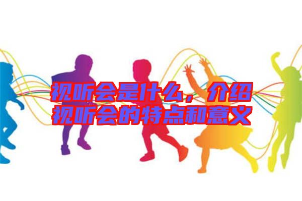 視聽會是什么，介紹視聽會的特點和意義