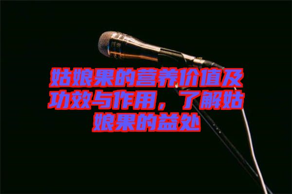姑娘果的營養(yǎng)價值及功效與作用，了解姑娘果的益處