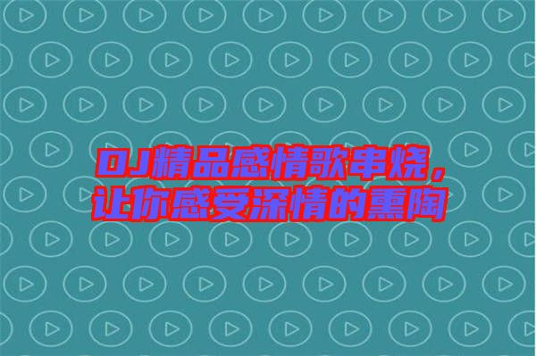 DJ精品感情歌串燒，讓你感受深情的熏陶