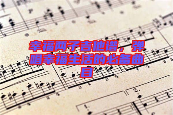 幸福兩子吉他譜，彈唱幸福生活的必備曲目