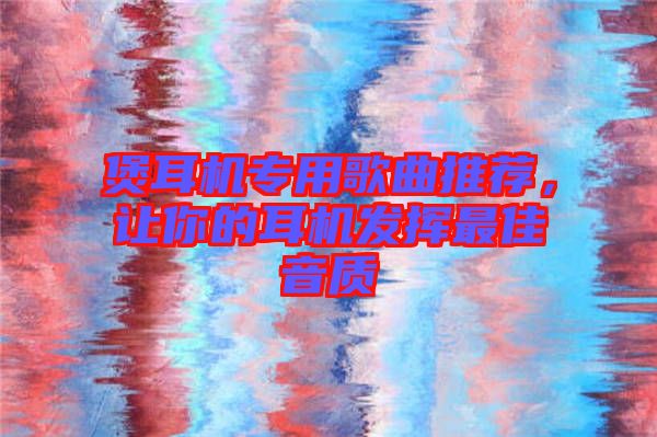煲耳機專用歌曲推薦，讓你的耳機發(fā)揮最佳音質(zhì)