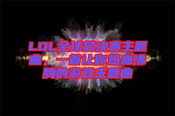 LOL全球總決賽主題曲，一首讓你熱血沸騰的游戲主題曲