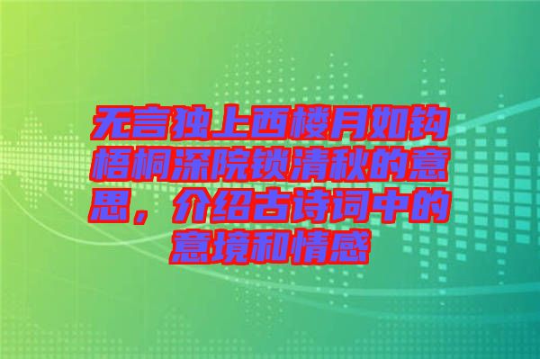 無言獨(dú)上西樓月如鉤梧桐深院鎖清秋的意思，介紹古詩詞中的意境和情感