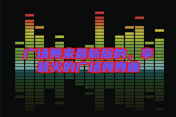廣場舞來最新版的，享最火的廣場舞舞曲