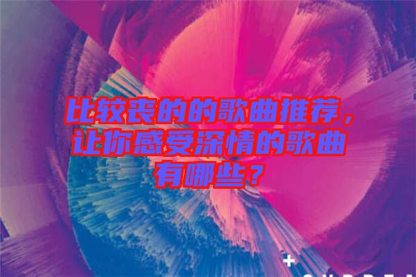 比較喪的的歌曲推薦，讓你感受深情的歌曲有哪些？