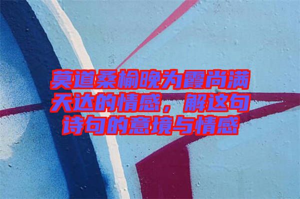 莫道桑榆晚為霞尚滿天達(dá)的情感，解這句詩(shī)句的意境與情感