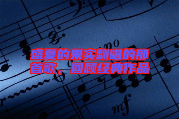 盛夏的果實翻唱的那首歌，回顧經(jīng)典作品