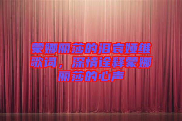 蒙娜麗莎的淚袁婭維歌詞，深情詮釋蒙娜麗莎的心聲