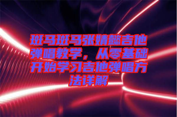 斑馬斑馬張婧懿吉他彈唱教學(xué)，從零基礎(chǔ)開(kāi)始學(xué)習(xí)吉他彈唱方法詳解