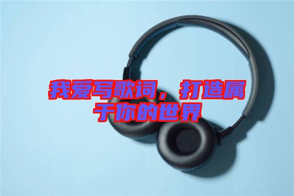 我愛(ài)寫歌詞，打造屬于你的世界