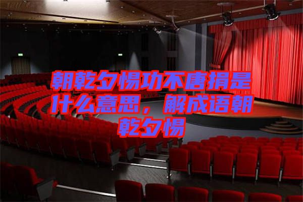 朝乾夕惕功不唐捐是什么意思，解成語朝乾夕惕