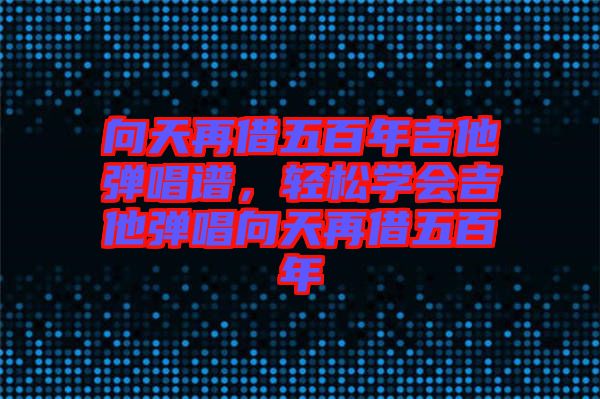向天再借五百年吉他彈唱譜，輕松學(xué)會吉他彈唱向天再借五百年
