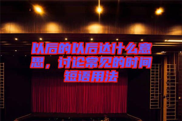 以后的以后達(dá)什么意思，討論常見的時間短語用法