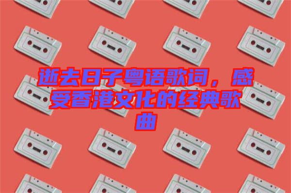 逝去日子粵語(yǔ)歌詞，感受香港文化的經(jīng)典歌曲