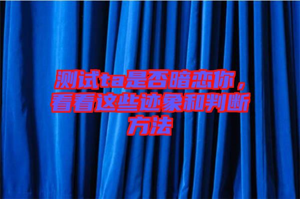 測試ta是否暗戀你，看看這些跡象和判斷方法