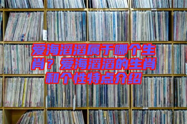 愛海滔滔屬于哪個生肖？愛海滔滔的生肖和個性特點介紹