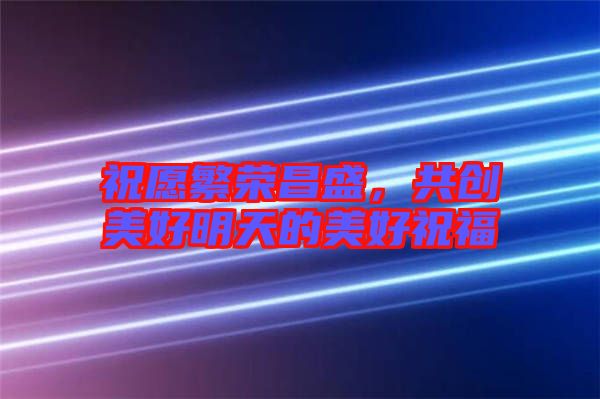 祝愿繁榮昌盛，共創(chuàng)美好明天的美好祝福