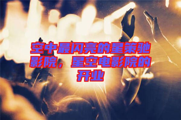 空中最閃亮的星策馳影院，星空電影院的開業(yè)