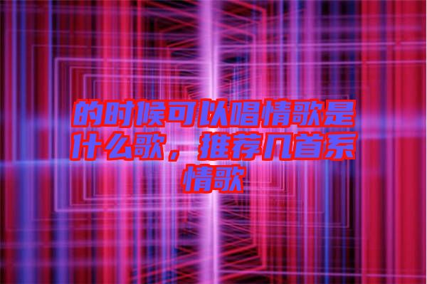 的時(shí)候可以唱情歌是什么歌，推薦幾首系情歌