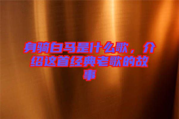 身騎白馬是什么歌，介紹這首經(jīng)典老歌的故事