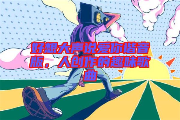 好想大聲說(shuō)愛(ài)你諧音版，人創(chuàng)作的趣味歌曲