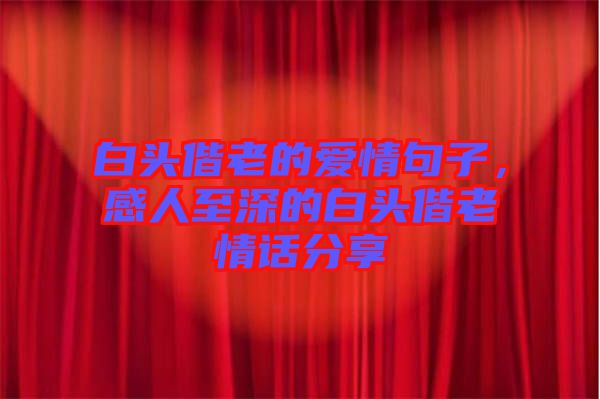 白頭偕老的愛情句子，感人至深的白頭偕老情話分享