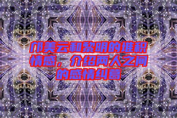 鄺美云和黎明的堆積情感，介紹兩人之間的感情糾葛