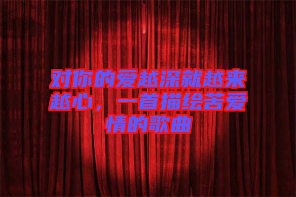 對你的愛越深就越來越心，一首描繪苦愛情的歌曲