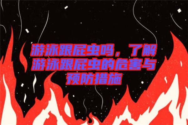 游泳跟屁蟲嗎，了解游泳跟屁蟲的危害與預(yù)防措施
