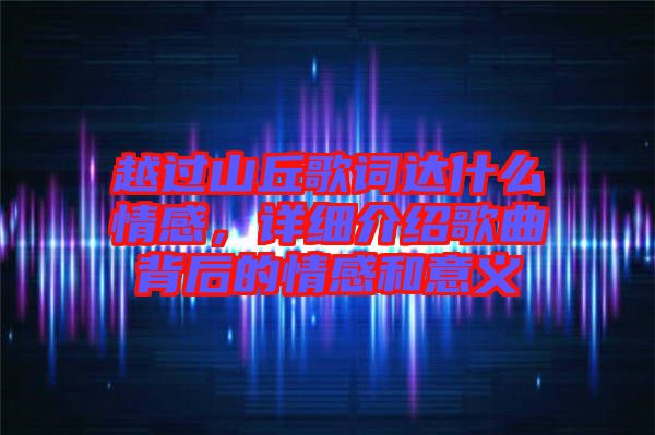 越過山丘歌詞達(dá)什么情感，詳細(xì)介紹歌曲背后的情感和意義