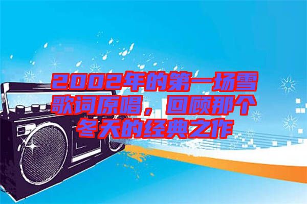2002年的第一場雪歌詞原唱，回顧那個冬天的經(jīng)典之作