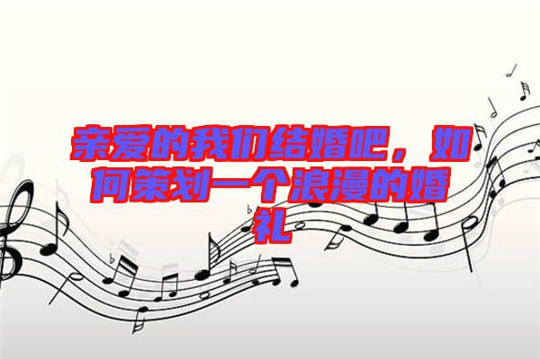 親愛的我們結(jié)婚吧，如何策劃一個浪漫的婚禮
