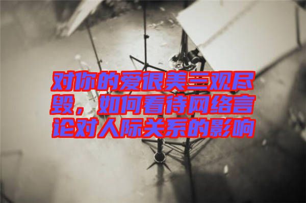 對你的愛很美三觀盡毀，如何看待網(wǎng)絡(luò)言論對人際關(guān)系的影響