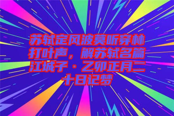 蘇軾定風波莫聽穿林打葉聲，解蘇軾名篇江城子·乙卯正月二十日記夢