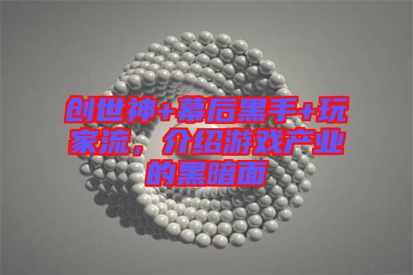 創(chuàng)世神+幕后黑手+玩家流，介紹游戲產(chǎn)業(yè)的黑暗面
