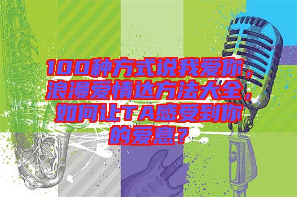 100種方式說我愛你，浪漫愛情達(dá)方法大全，如何讓TA感受到你的愛意？