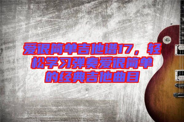 愛很簡單吉他譜17，輕松學(xué)習(xí)彈奏愛很簡單的經(jīng)典吉他曲目