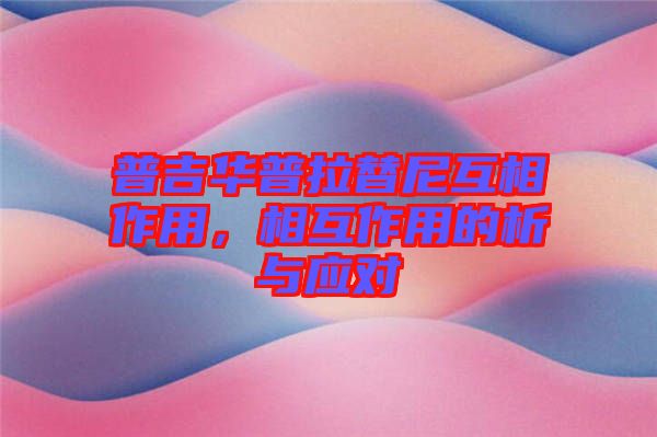 普吉華普拉替尼互相作用，相互作用的析與應對