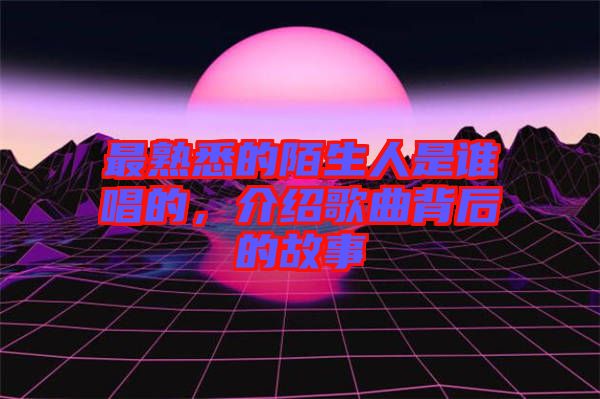 最熟悉的陌生人是誰唱的，介紹歌曲背后的故事